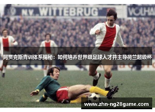 阿贾克斯青训体系揭秘:如何培养世界级足球人才并主导荷兰超级杯 阿贾克斯青训体系揭秘:如何培养世界级足球人才并主导荷兰超级杯