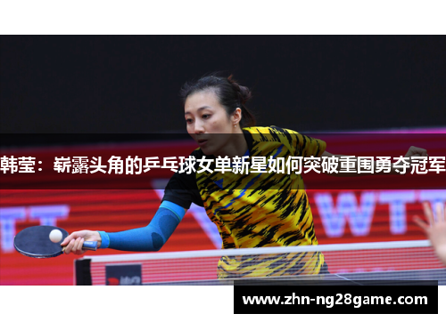 韩莹:崭露头角的乒乓球女单新星如何突破重围勇夺冠军 韩莹:崭露头角的乒乓球女单新星如何突破重围勇夺冠军