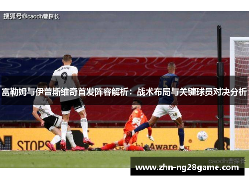 富勒姆与伊普斯维奇首发阵容解析：战术布局与关键球员对决分析