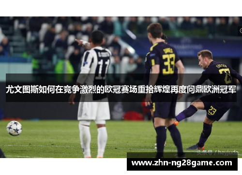 尤文图斯如何在竞争激烈的欧冠赛场重拾辉煌再度问鼎欧洲冠军