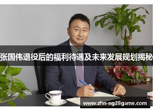 张国伟退役后的福利待遇及未来发展规划揭秘