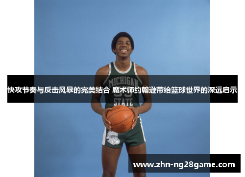 快攻节奏与反击风暴的完美结合 魔术师约翰逊带给篮球世界的深远启示