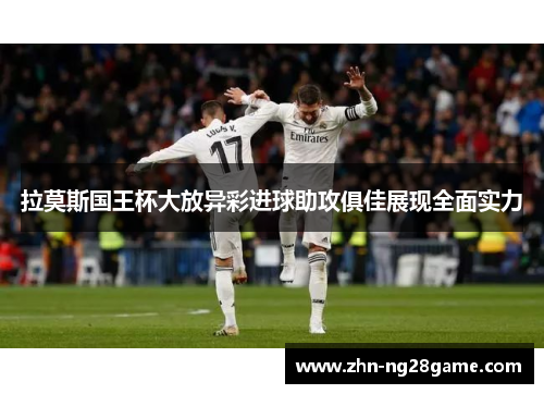 拉莫斯国王杯大放异彩进球助攻俱佳展现全面实力