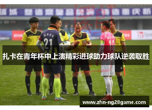 扎卡在青年杯中上演精彩进球助力球队逆袭取胜