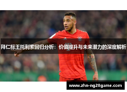 拜仁标王托利索回归分析：价值提升与未来潜力的深度解析