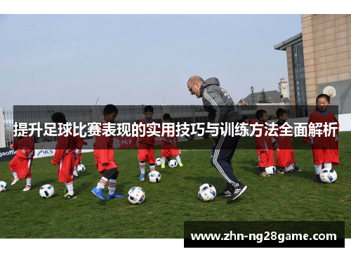 提升足球比赛表现的实用技巧与训练方法全面解析