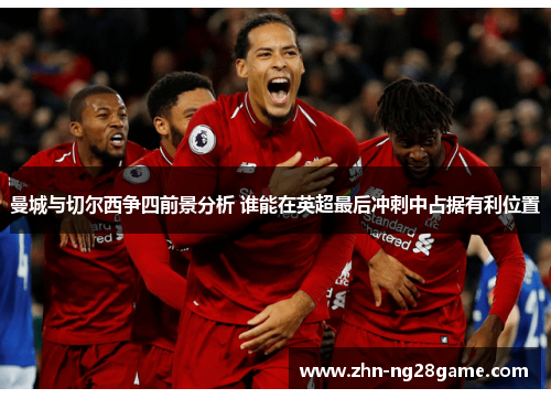 曼城与切尔西争四前景分析 谁能在英超最后冲刺中占据有利位置