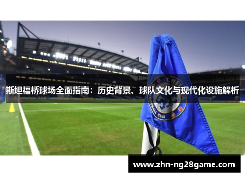 斯坦福桥球场全面指南：历史背景、球队文化与现代化设施解析