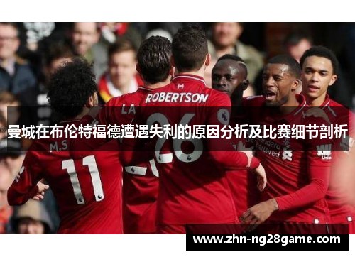 曼城在布伦特福德遭遇失利的原因分析及比赛细节剖析