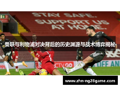 曼联与利物浦对决背后的历史渊源与战术博弈揭秘