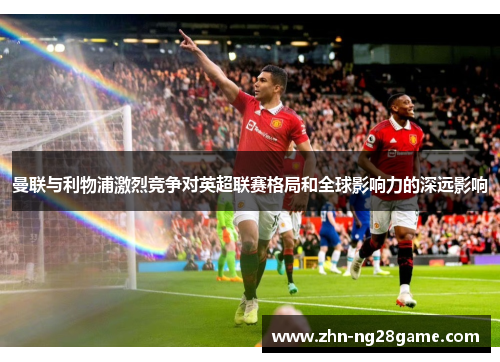 曼联与利物浦激烈竞争对英超联赛格局和全球影响力的深远影响