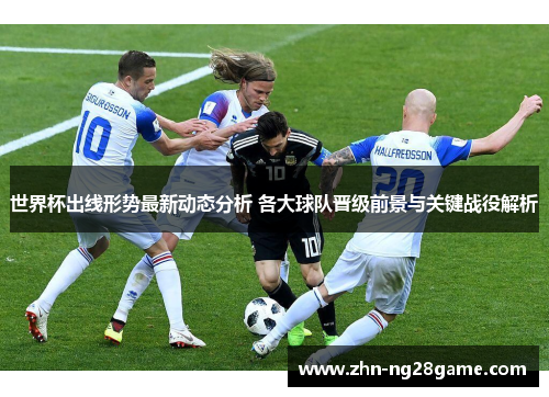 世界杯出线形势最新动态分析 各大球队晋级前景与关键战役解析