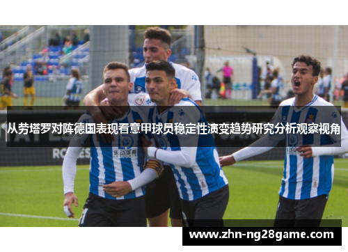 从劳塔罗对阵德国表现看意甲球员稳定性演变趋势研究分析观察视角 从劳塔罗对阵德国表现看意甲球员稳定性演变趋势研究分析观察视角