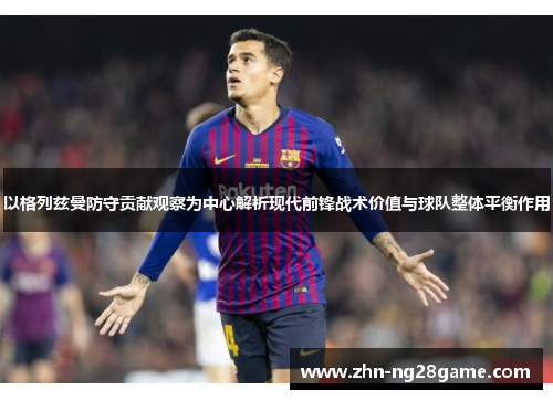 以格列兹曼防守贡献观察为中心解析现代前锋战术价值与球队整体平衡作用