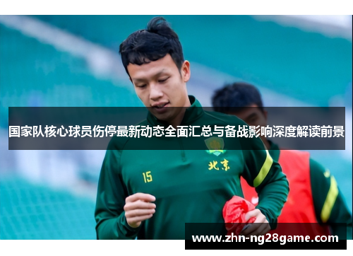 国家队核心球员伤停最新动态全面汇总与备战影响深度解读前景