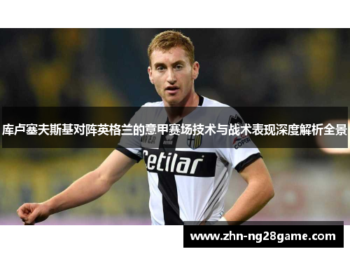 库卢塞夫斯基对阵英格兰的意甲赛场技术与战术表现深度解析全景