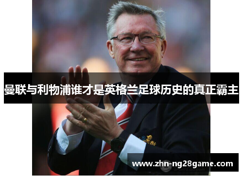 曼联与利物浦谁才是英格兰足球历史的真正霸主