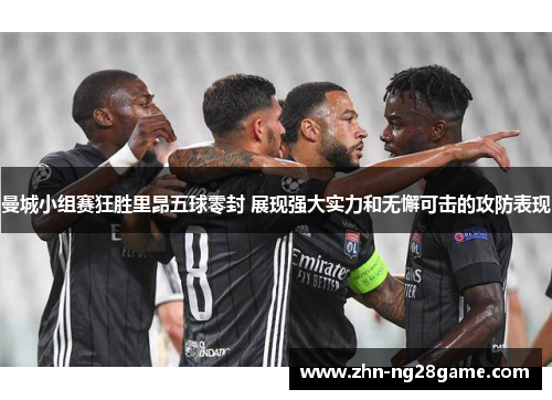 曼城小组赛狂胜里昂五球零封 展现强大实力和无懈可击的攻防表现