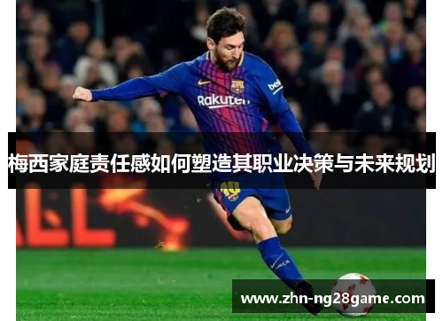 梅西家庭责任感如何塑造其职业决策与未来规划