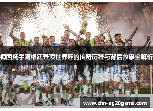 梅西携手阿根廷登顶世界杯的传奇历程与背后故事全解析 梅西携手阿根廷登顶世界杯的传奇历程与背后故事全解析