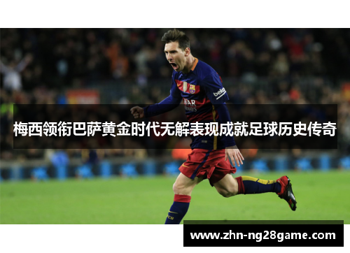 梅西领衔巴萨黄金时代无解表现成就足球历史传奇