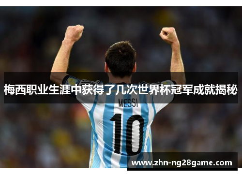 梅西职业生涯中获得了几次世界杯冠军成就揭秘