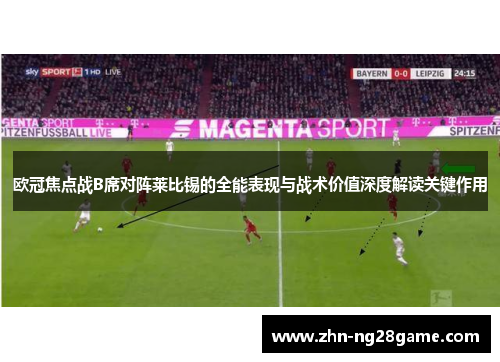 欧冠焦点战B席对阵莱比锡的全能表现与战术价值深度解读关键作用 欧冠焦点战B席对阵莱比锡的全能表现与战术价值深度解读关键作用