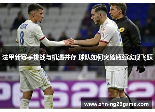 法甲新赛季挑战与机遇并存 球队如何突破瓶颈实现飞跃