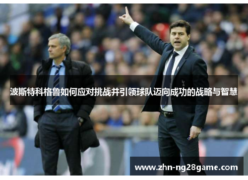 波斯特科格鲁如何应对挑战并引领球队迈向成功的战略与智慧