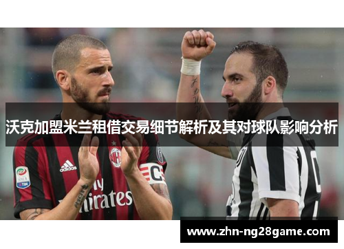 沃克加盟米兰租借交易细节解析及其对球队影响分析