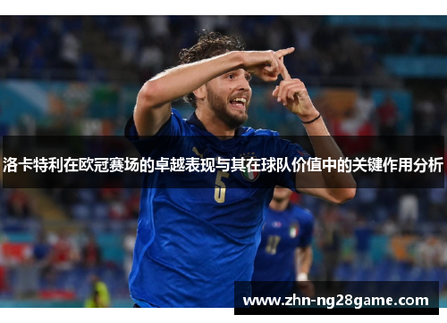 洛卡特利在欧冠赛场的卓越表现与其在球队价值中的关键作用分析