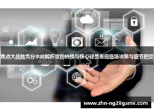 焦点大战胜负分水岭解析攻防转换与核心球员表现临场决策与细节把控