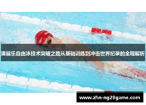 潘展乐自由泳技术突破之路从基础训练到冲击世界纪录的全程解析