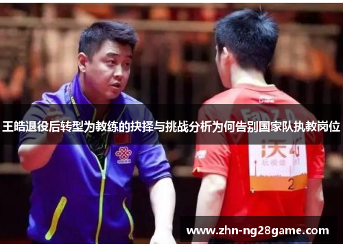 王皓退役后转型为教练的抉择与挑战分析为何告别国家队执教岗位