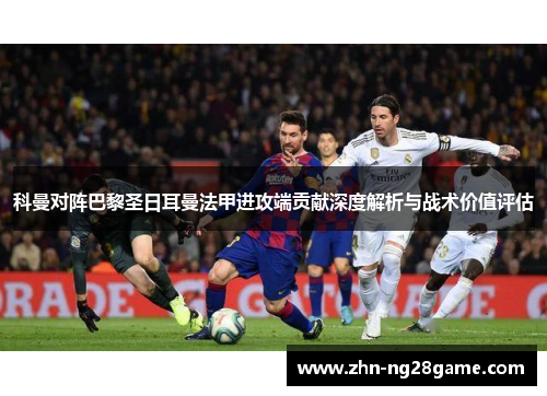 科曼对阵巴黎圣日耳曼法甲进攻端贡献深度解析与战术价值评估