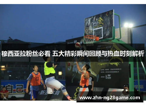 穆西亚拉粉丝必看 五大精彩瞬间回顾与热血时刻解析